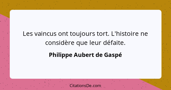 Les vaincus ont toujours tort. L'histoire ne considère que leur défaite.... - Philippe Aubert de Gaspé