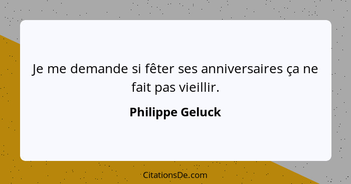 Je me demande si fêter ses anniversaires ça ne fait pas vieillir.... - Philippe Geluck