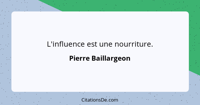 L'influence est une nourriture.... - Pierre Baillargeon