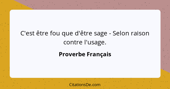 C'est être fou que d'être sage - Selon raison contre l'usage.... - Proverbe Français