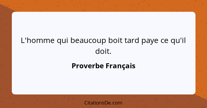 L'homme qui beaucoup boit tard paye ce qu'il doit.... - Proverbe Français