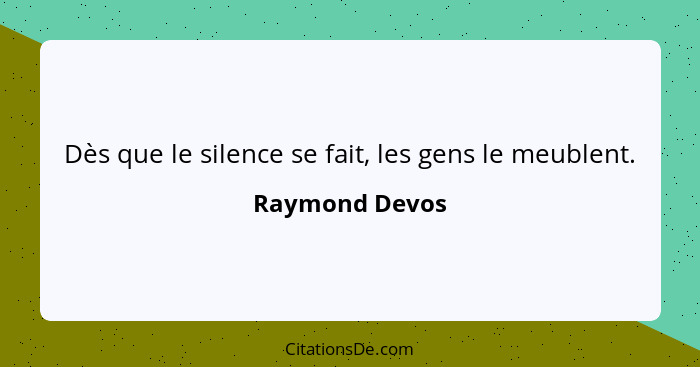 Dès que le silence se fait, les gens le meublent.... - Raymond Devos