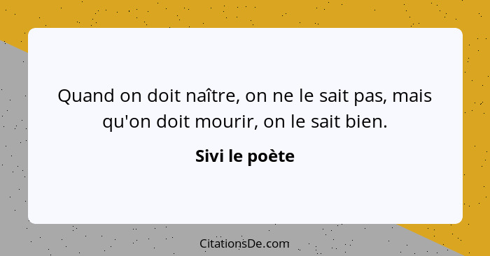 Quand on doit naître, on ne le sait pas, mais qu'on doit mourir, on le sait bien.... - Sivi le poète