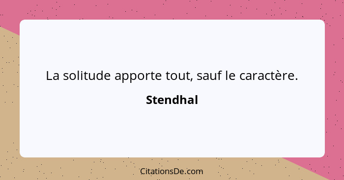 La solitude apporte tout, sauf le caractère.... - Stendhal