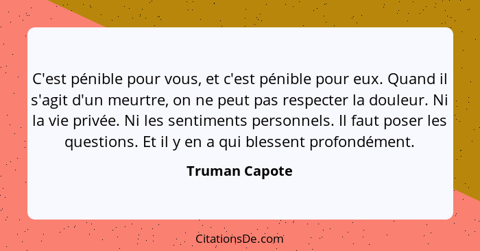 C'est pénible pour vous, et c'est pénible pour eux. Quand il s'agit d'un meurtre, on ne peut pas respecter la douleur. Ni la vie privé... - Truman Capote