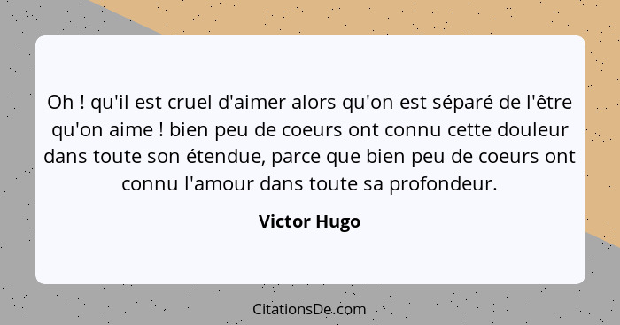 Oh ! qu'il est cruel d'aimer alors qu'on est séparé de l'être qu'on aime ! bien peu de coeurs ont connu cette douleur dans tou... - Victor Hugo