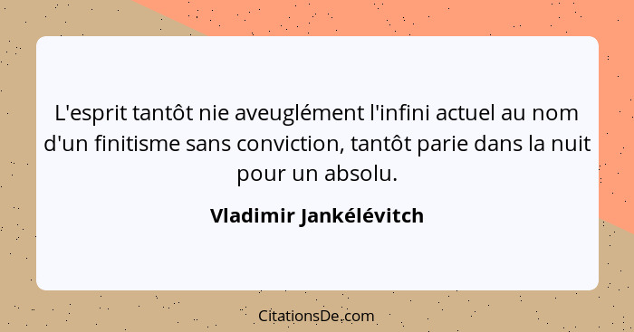 L'esprit tantôt nie aveuglément l'infini actuel au nom d'un finitisme sans conviction, tantôt parie dans la nuit pour un absol... - Vladimir Jankélévitch