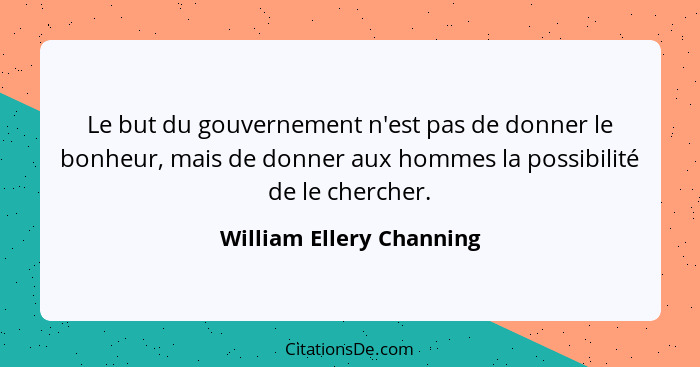 Le but du gouvernement n'est pas de donner le bonheur, mais de donner aux hommes la possibilité de le chercher.... - William Ellery Channing