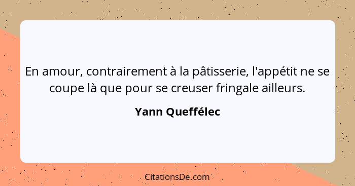 En amour, contrairement à la pâtisserie, l'appétit ne se coupe là que pour se creuser fringale ailleurs.... - Yann Queffélec