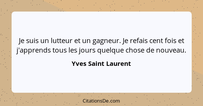 Je suis un lutteur et un gagneur. Je refais cent fois et j'apprends tous les jours quelque chose de nouveau.... - Yves Saint Laurent