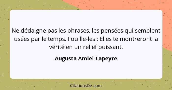 Ne dédaigne pas les phrases, les pensées qui semblent usées par le temps. Fouille-les : Elles te montreront la vérité en... - Augusta Amiel-Lapeyre