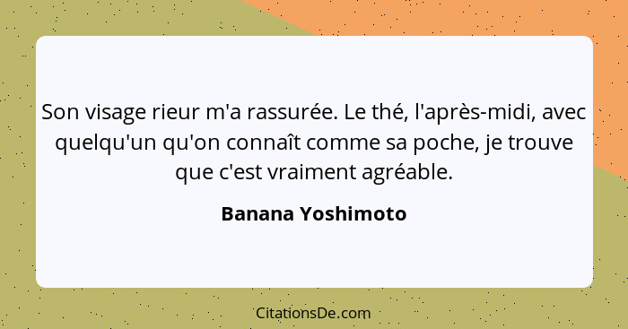 Son visage rieur m'a rassurée. Le thé, l'après-midi, avec quelqu'un qu'on connaît comme sa poche, je trouve que c'est vraiment agré... - Banana Yoshimoto