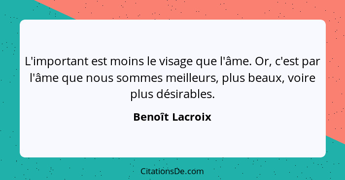 L'important est moins le visage que l'âme. Or, c'est par l'âme que nous sommes meilleurs, plus beaux, voire plus désirables.... - Benoît Lacroix