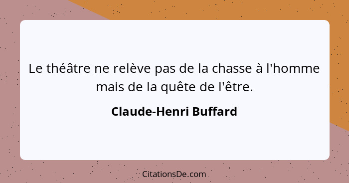 Le théâtre ne relève pas de la chasse à l'homme mais de la quête de l'être.... - Claude-Henri Buffard