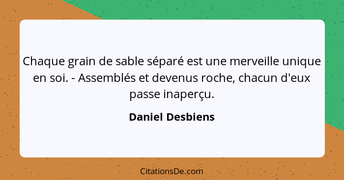 Chaque grain de sable séparé est une merveille unique en soi. - Assemblés et devenus roche, chacun d'eux passe inaperçu.... - Daniel Desbiens