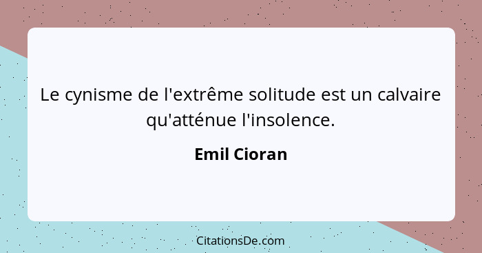 Le cynisme de l'extrême solitude est un calvaire qu'atténue l'insolence.... - Emil Cioran