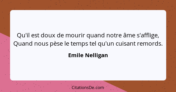 Qu'il est doux de mourir quand notre âme s'afflige, Quand nous pèse le temps tel qu'un cuisant remords.... - Emile Nelligan