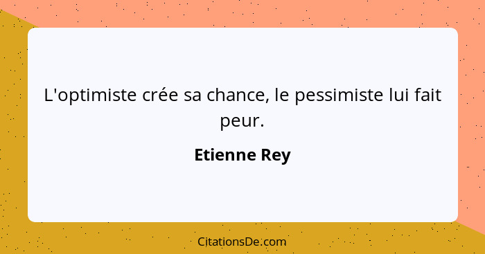 L'optimiste crée sa chance, le pessimiste lui fait peur.... - Etienne Rey