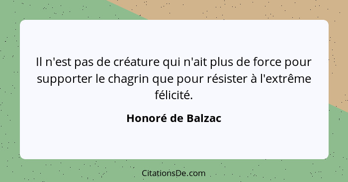 Il n'est pas de créature qui n'ait plus de force pour supporter le chagrin que pour résister à l'extrême félicité.... - Honoré de Balzac