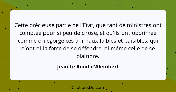 Cette précieuse partie de l'Etat, que tant de ministres ont comptée pour si peu de chose, et qu'ils ont opprimée comme o... - Jean Le Rond d'Alembert