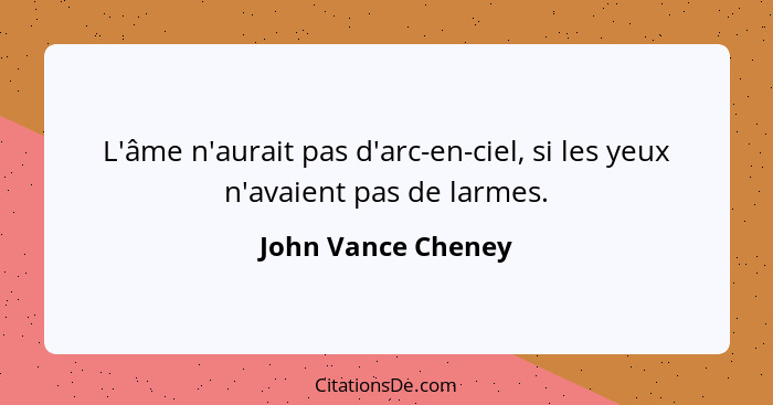 L'âme n'aurait pas d'arc-en-ciel, si les yeux n'avaient pas de larmes.... - John Vance Cheney