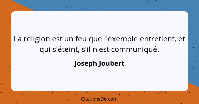 La religion est un feu que l'exemple entretient, et qui s'éteint, s'il n'est communiqué.... - Joseph Joubert