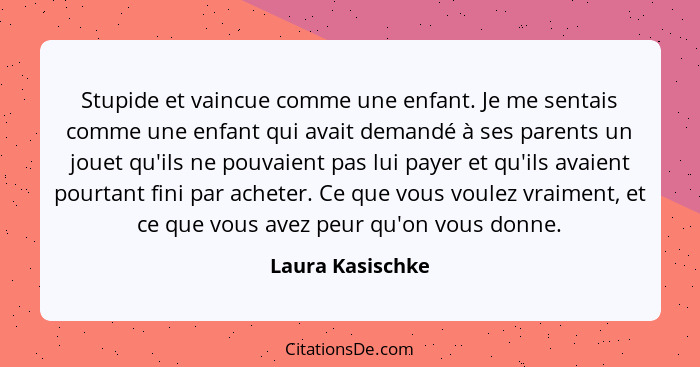 Stupide et vaincue comme une enfant. Je me sentais comme une enfant qui avait demandé à ses parents un jouet qu'ils ne pouvaient pas... - Laura Kasischke