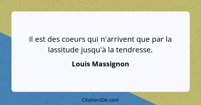 Il est des coeurs qui n'arrivent que par la lassitude jusqu'à la tendresse.... - Louis Massignon