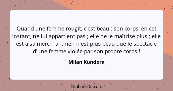 Quand une femme rougit, c'est beau ; son corps, en cet instant, ne lui appartient pas ; elle ne le maîtrise plus ; elle... - Milan Kundera