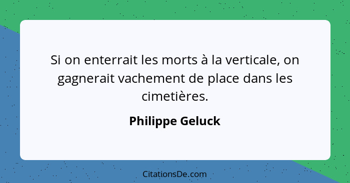 Si on enterrait les morts à la verticale, on gagnerait vachement de place dans les cimetières.... - Philippe Geluck