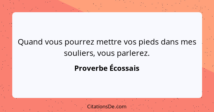 Quand vous pourrez mettre vos pieds dans mes souliers, vous parlerez.... - Proverbe Écossais