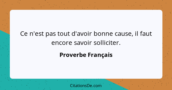 Ce n'est pas tout d'avoir bonne cause, il faut encore savoir solliciter.... - Proverbe Français