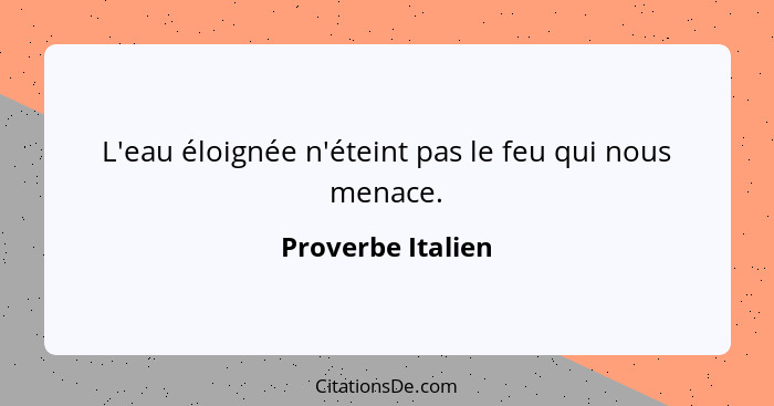 L'eau éloignée n'éteint pas le feu qui nous menace.... - Proverbe Italien