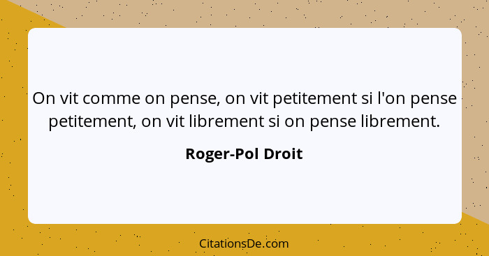 On vit comme on pense, on vit petitement si l'on pense petitement, on vit librement si on pense librement.... - Roger-Pol Droit