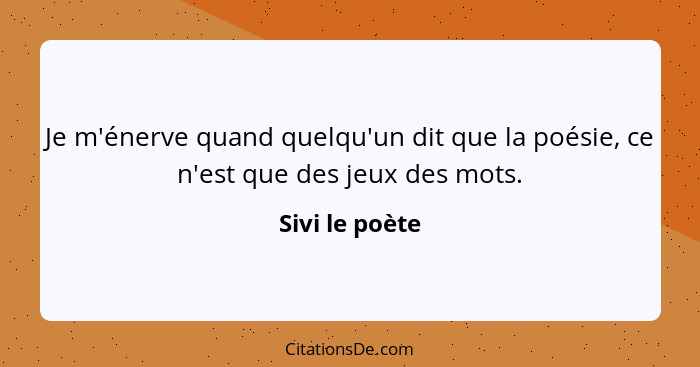 Je m'énerve quand quelqu'un dit que la poésie, ce n'est que des jeux des mots.... - Sivi le poète