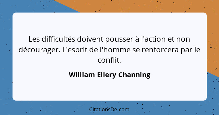 Les difficultés doivent pousser à l'action et non décourager. L'esprit de l'homme se renforcera par le conflit.... - William Ellery Channing