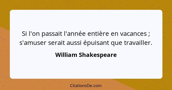 Si l'on passait l'année entière en vacances ; s'amuser serait aussi épuisant que travailler.... - William Shakespeare