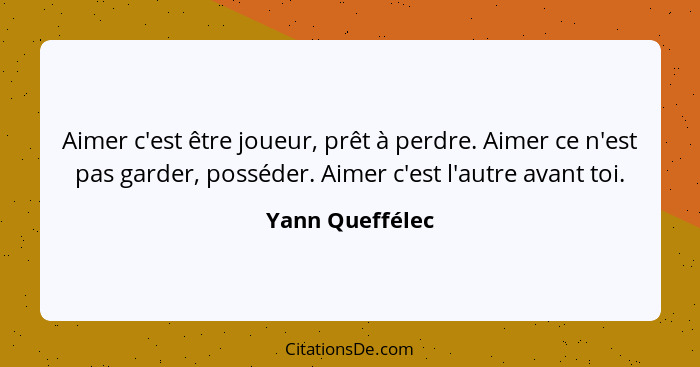 Aimer c'est être joueur, prêt à perdre. Aimer ce n'est pas garder, posséder. Aimer c'est l'autre avant toi.... - Yann Queffélec