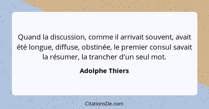 Quand la discussion, comme il arrivait souvent, avait été longue, diffuse, obstinée, le premier consul savait la résumer, la trancher... - Adolphe Thiers