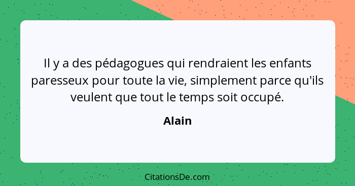 Il y a des pédagogues qui rendraient les enfants paresseux pour toute la vie, simplement parce qu'ils veulent que tout le temps soit occupé.... - Alain