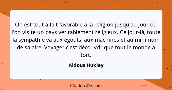 On est tout à fait favorable à la religion jusqu'au jour où l'on visite un pays véritablement religieux. Ce jour-là, toute la sympathi... - Aldous Huxley