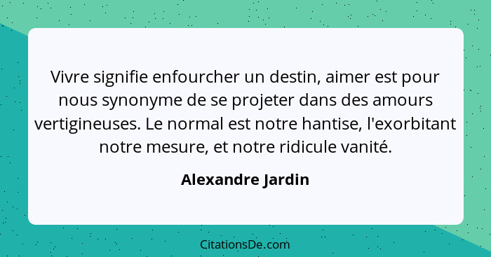 Vivre signifie enfourcher un destin, aimer est pour nous synonyme de se projeter dans des amours vertigineuses. Le normal est notre... - Alexandre Jardin