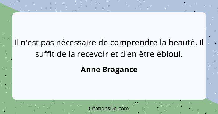 Il n'est pas nécessaire de comprendre la beauté. Il suffit de la recevoir et d'en être ébloui.... - Anne Bragance