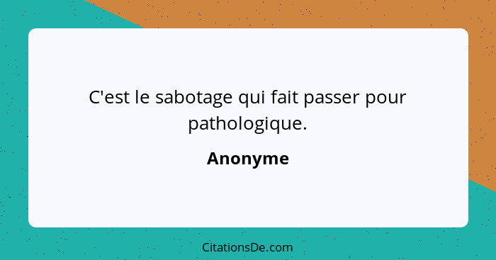 C'est le sabotage qui fait passer pour pathologique.... - Anonyme