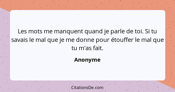 Les mots me manquent quand je parle de toi. Si tu savais le mal que je me donne pour étouffer le mal que tu m'as fait.... - Anonyme