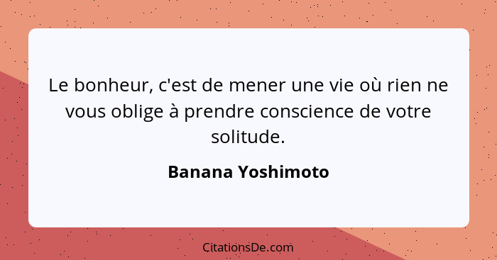 Le bonheur, c'est de mener une vie où rien ne vous oblige à prendre conscience de votre solitude.... - Banana Yoshimoto