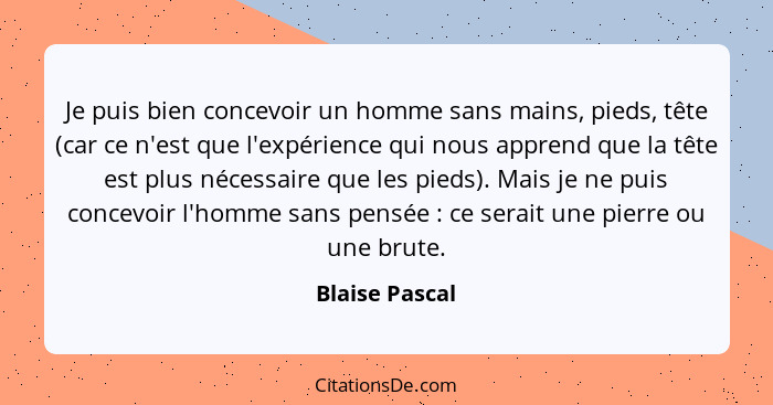 Je puis bien concevoir un homme sans mains, pieds, tête (car ce n'est que l'expérience qui nous apprend que la tête est plus nécessair... - Blaise Pascal