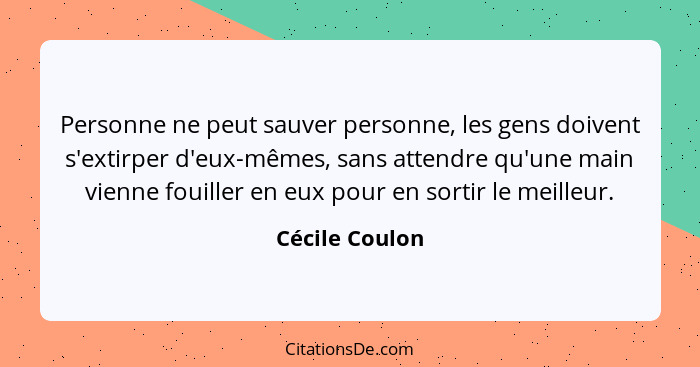 Personne ne peut sauver personne, les gens doivent s'extirper d'eux-mêmes, sans attendre qu'une main vienne fouiller en eux pour en so... - Cécile Coulon