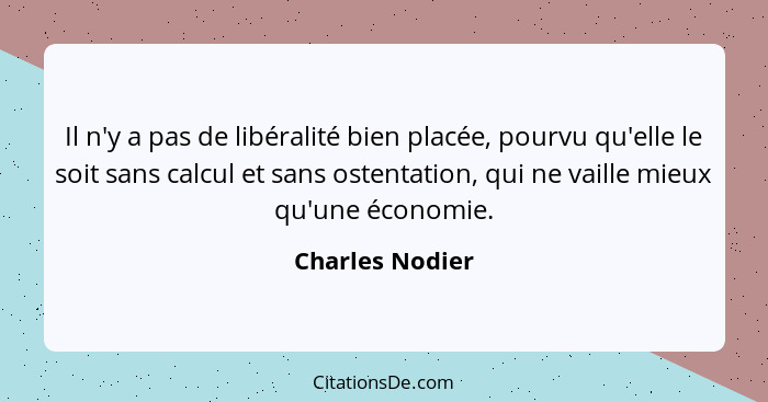 Il n'y a pas de libéralité bien placée, pourvu qu'elle le soit sans calcul et sans ostentation, qui ne vaille mieux qu'une économie.... - Charles Nodier