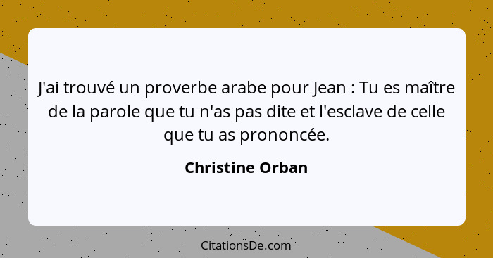 J'ai trouvé un proverbe arabe pour Jean : Tu es maître de la parole que tu n'as pas dite et l'esclave de celle que tu as pronon... - Christine Orban